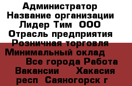 Администратор › Название организации ­ Лидер Тим, ООО › Отрасль предприятия ­ Розничная торговля › Минимальный оклад ­ 25 000 - Все города Работа » Вакансии   . Хакасия респ.,Саяногорск г.